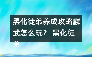 黑化徒弟養(yǎng)成攻略麟武怎么玩？ 黑化徒弟養(yǎng)成攻略麟武攻略