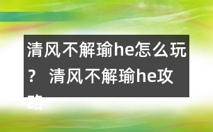 清風(fēng)不解瑜he怎么玩？ 清風(fēng)不解瑜he攻略