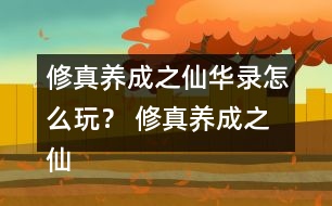 修真養(yǎng)成之仙華錄怎么玩？ 修真養(yǎng)成之仙華錄攻略