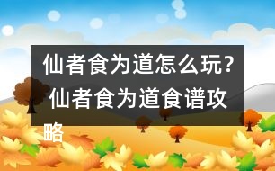 仙者食為道怎么玩？ 仙者食為道食譜攻略