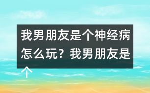 我男朋友是個(gè)神經(jīng)病怎么玩？我男朋友是個(gè)神經(jīng)病上官明月HE攻略