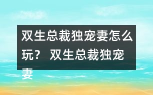 雙生總裁獨(dú)寵妻怎么玩？ 雙生總裁獨(dú)寵妻好感23攻略