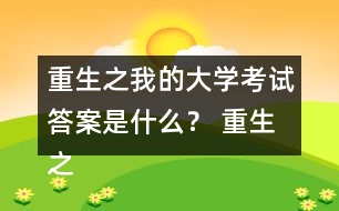 重生之我的大學(xué)考試答案是什么？ 重生之我的大學(xué)考試答案攻略