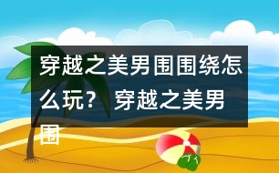 穿越之美男圍圍繞怎么玩？ 穿越之美男圍圍繞五日養(yǎng)成攻略