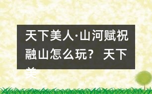 天下美人·山河賦祝融山怎么玩？ 天下美人·山河賦祝融山攻略