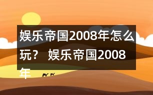 娛樂(lè)帝國(guó)2008年怎么玩？ 娛樂(lè)帝國(guó)2008年攻略