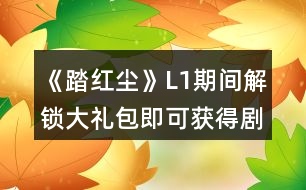 《踏紅塵》L1期間解鎖大禮包即可獲得劇情衣柜