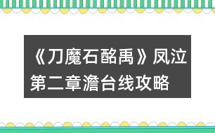 《刀魔石酩禹》鳳泣第二章澹臺(tái)線攻略