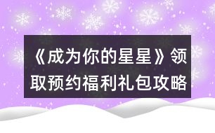 《成為你的星星》領(lǐng)取預(yù)約福利禮包攻略