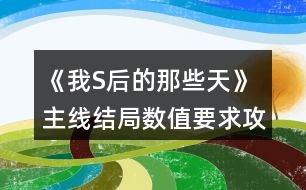 《我S后的那些天》主線結局數(shù)值要求攻略