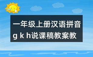 一年級上冊漢語拼音g k h說課稿教案教學(xué)設(shè)計(jì)