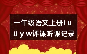 一年級(jí)語文上冊(cè)i u ü y w評(píng)課聽課記錄教學(xué)反思二