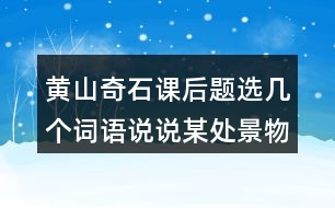 黃山奇石課后題選幾個(gè)詞語(yǔ)說(shuō)說(shuō)某處景物