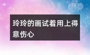 玲玲的畫試著用上“得意”“傷心”” 滿意“ 這3個詞語，講講這個故事。