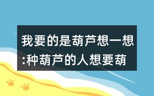 我要的是葫蘆想一想:種葫蘆的人想要葫蘆，為什么最后卻一個(gè)都沒(méi)有得到？