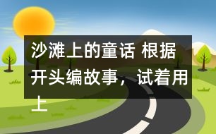 沙灘上的童話 根據(jù)開頭編故事，試著用上下面的詞語