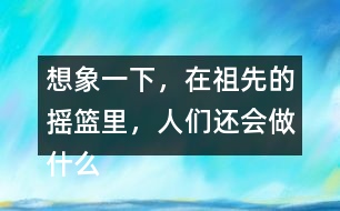 想象一下，在祖先的搖籃里，人們還會做什么?仿照第2小節(jié)或第3小節(jié)說一說