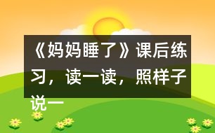 《媽媽睡了》課后練習(xí)，讀一讀，照樣子說(shuō)一說(shuō)，看誰(shuí)說(shuō)得多。