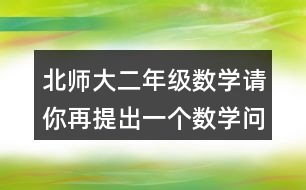 北師大二年級(jí)數(shù)學(xué)請(qǐng)你再提出一個(gè)數(shù)學(xué)問(wèn)題，并嘗試解答。