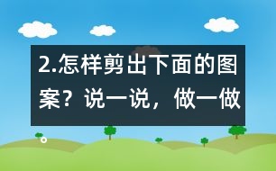 2.怎樣剪出下面的圖案？說一說，做一做。