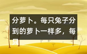 分蘿卜。每只兔子分到的蘿卜一樣多，每只小兔分到幾根蘿卜？