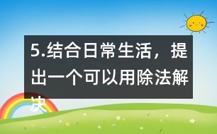 5.結(jié)合日常生活，提出一個可以用除法解決的問題，并嘗試解答。