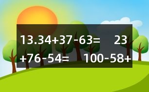 13.34+37-63=    23+76-54=    100-58+41=