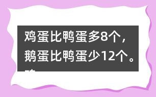 雞蛋比鴨蛋多8個(gè)，鵝蛋比鴨蛋少12個(gè)。雞蛋有多少個(gè)？鵝蛋呢？