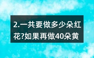 2.一共要做多少朵紅花?如果再做40朵黃花，黃花和紅花一共要做多少朵?