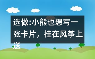 選做:小熊也想寫一張卡片，掛在風箏上送給松鼠，請你替他寫一寫吧。