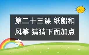 第二十三課 紙船和風(fēng)箏 猜猜下面加點字的讀音，和同學(xué)交流你是怎么猜出來的。說說你用這些方法還認識了哪些字。