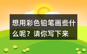 想用彩色鉛筆畫些什么呢？請你寫下來