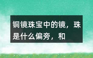 “銅鏡”“珠寶”中的鏡，珠是什么偏旁，和什么有關(guān)？