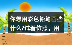 你想用彩色鉛筆畫些什么?試著仿照。用自己的話說一說