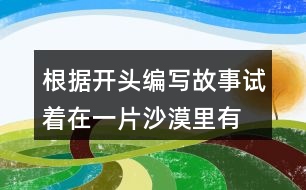 根據(jù)開頭編寫故事,試著在一片沙漠里,有...仿寫故事