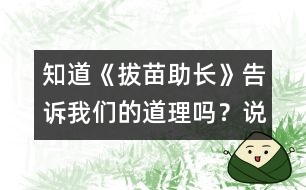 知道《拔苗助長(zhǎng)》告訴我們的道理嗎？說(shuō)一說(shuō)