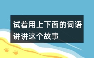 試著用上下面的詞語,講講這個故事