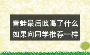 青蛙最后吆喝了什么如果向同學(xué)推薦一樣?xùn)|西如一本書一種文具你會(huì)說(shuō)些什么