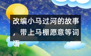 改編小馬過河的故事，帶上馬棚愿意等詞語