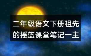 二年級語文下冊祖先的搖籃課堂筆記一：主題內(nèi)容與段落大意