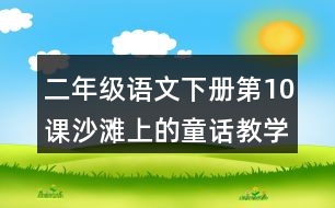 二年級語文下冊第10課沙灘上的童話教學(xué)設(shè)計說課稿