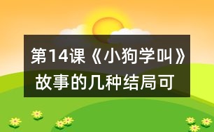 第14課《小狗學叫》 故事的幾種結局可能是怎樣的？說說你的理由。然后聽老師讀故事的結局，看看和自己的預測有哪些相同和不同。