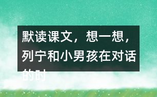 默讀課文，想一想，列寧和小男孩在對話的時候，他們各自心里想的是什么？