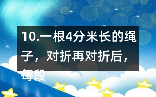 10.一根4分米長的繩子，對折再對折后，每段繩子有多長？