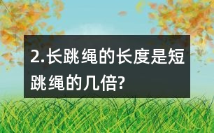 2.長(zhǎng)跳繩的長(zhǎng)度是短跳繩的幾倍?