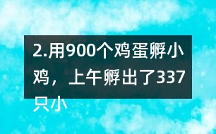 2.用900個雞蛋孵小雞，上午孵出了337只小雞……下午比上午多孵出118只。