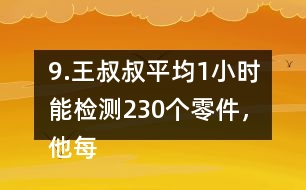 9.王叔叔平均1小時(shí)能檢測230個(gè)零件，他每天工作8小時(shí)，共能檢測多少個(gè)零件?