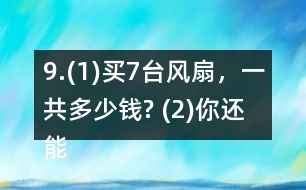 9.(1)買7臺風扇，一共多少錢? (2)你還能提出其他數(shù)學問題并解答嗎?