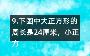 9.下圖中大正方形的周長是24厘米，小正方形的周長是12厘米。