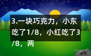 3.一塊巧克力，小東吃了1/8，小紅吃了3/8，兩個一共吃了幾分之幾？